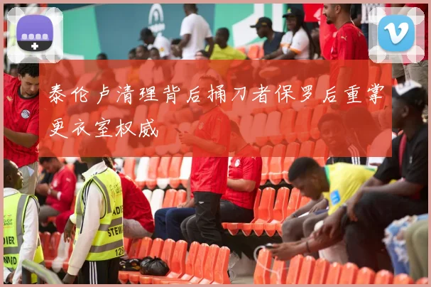 泰伦卢清理背后捅刀者保罗后重掌更衣室权威