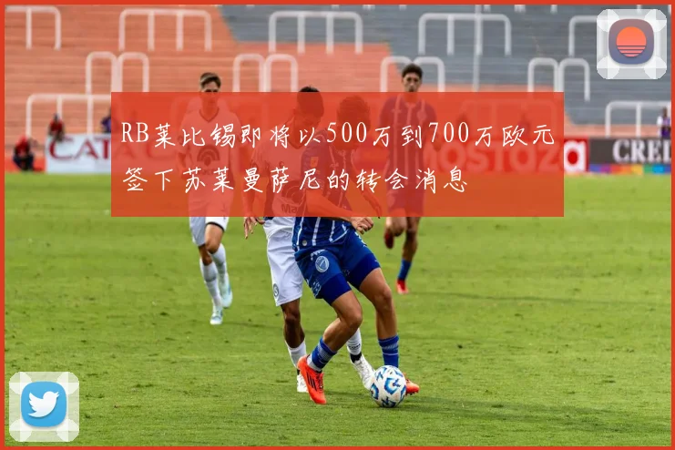 RB莱比锡即将以500万到700万欧元签下苏莱曼萨尼的转会消息