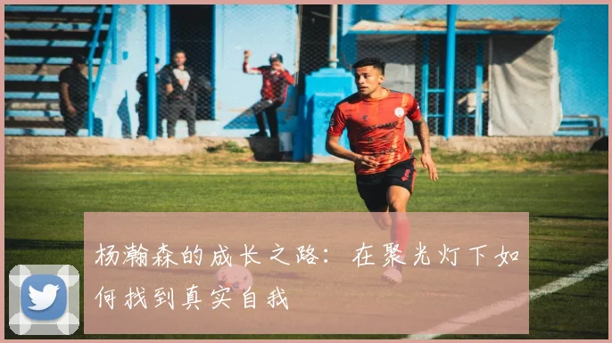 杨瀚森的成长之路：在聚光灯下如何找到真实自我