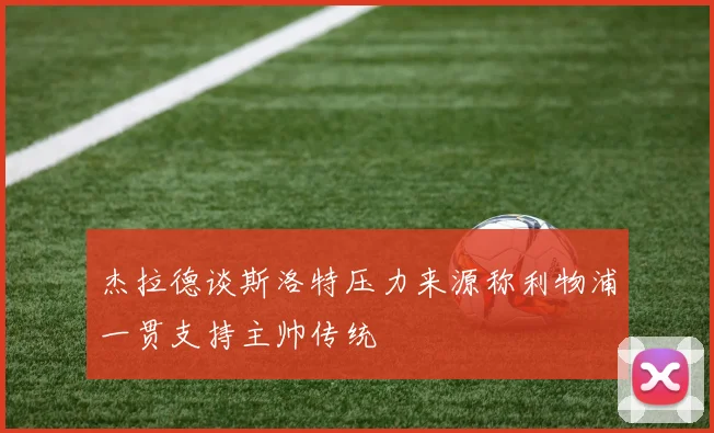 杰拉德谈斯洛特压力来源称利物浦一贯支持主帅传统
