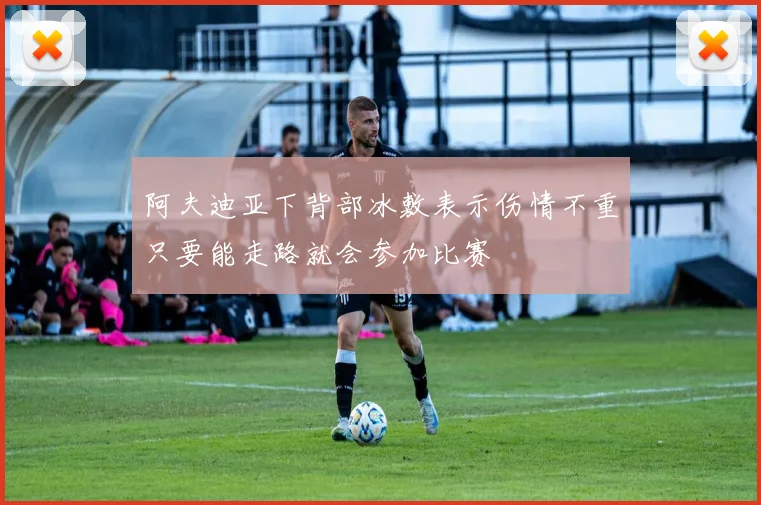 阿夫迪亚下背部冰敷表示伤情不重只要能走路就会参加比赛