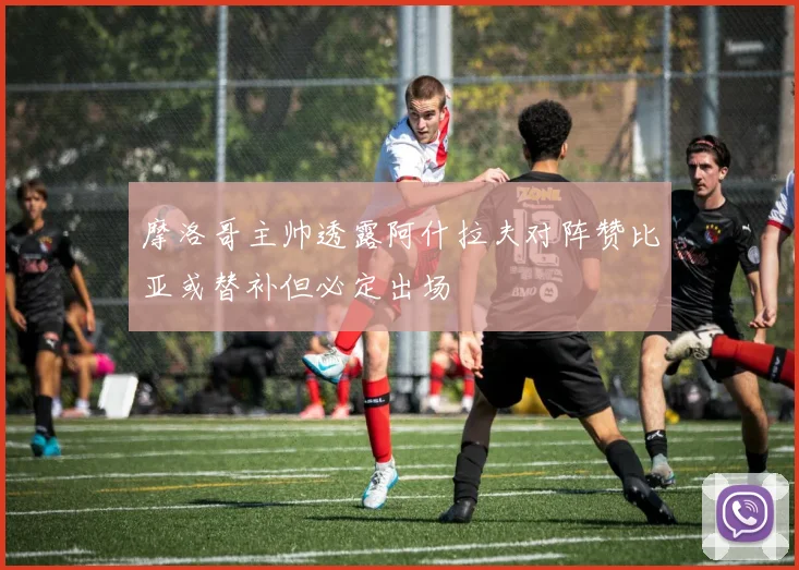 摩洛哥主帅透露阿什拉夫对阵赞比亚或替补但必定出场