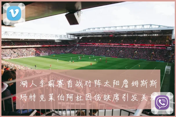 湖人季前赛首战对阵太阳詹姆斯斯玛特克莱伯阿杜因伤缺席引发关注