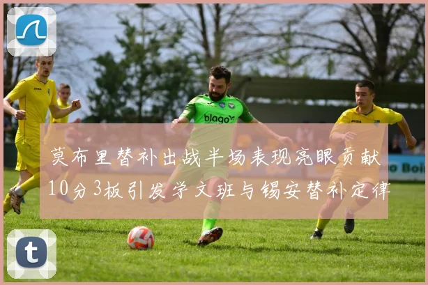 莫布里替补出战半场表现亮眼贡献10分3板引发学文班与锡安替补定律探讨
