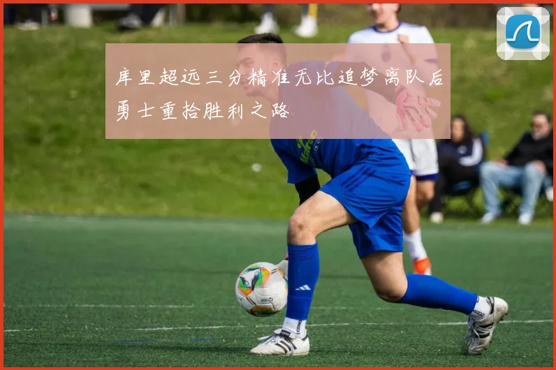 库里超远三分精准无比追梦离队后勇士重拾胜利之路