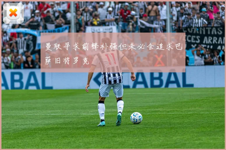 曼联寻求前锋补强但未必会追求巴萨旧将罗克