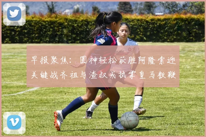 早报聚焦：圆神轻松获胜阿隆索迎关键战齐祖与渣叔或执掌皇马教鞭
