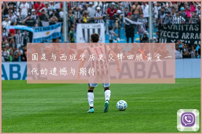 国足与西班牙历史交锋回顾黄金一代的遗憾与期待