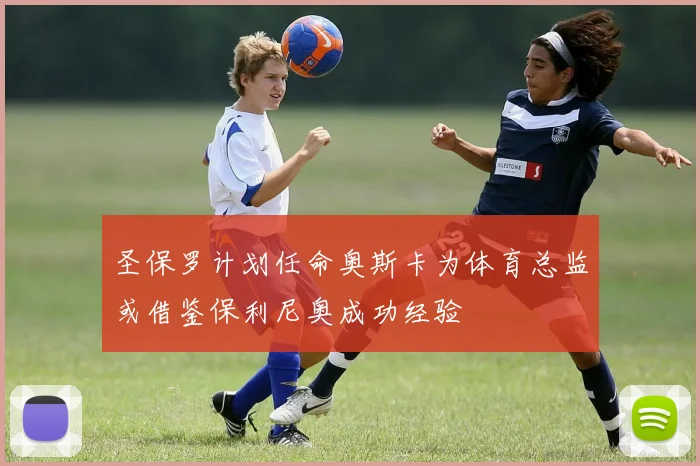 圣保罗计划任命奥斯卡为体育总监或借鉴保利尼奥成功经验