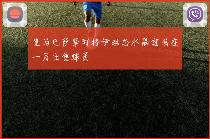 皇马巴萨紧盯格伊动态水晶宫或在一月出售球员