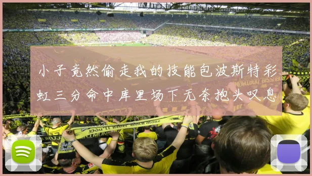 小子竟然偷走我的技能包波斯特彩虹三分命中库里场下无奈抱头叹息