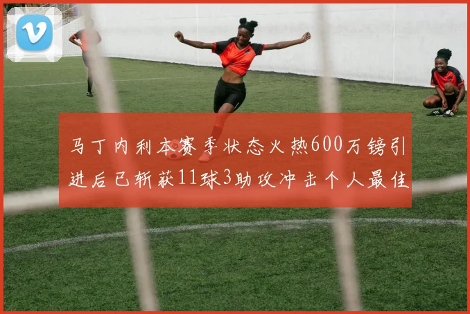 马丁内利本赛季状态火热600万镑引进后已斩获11球3助攻冲击个人最佳表现
