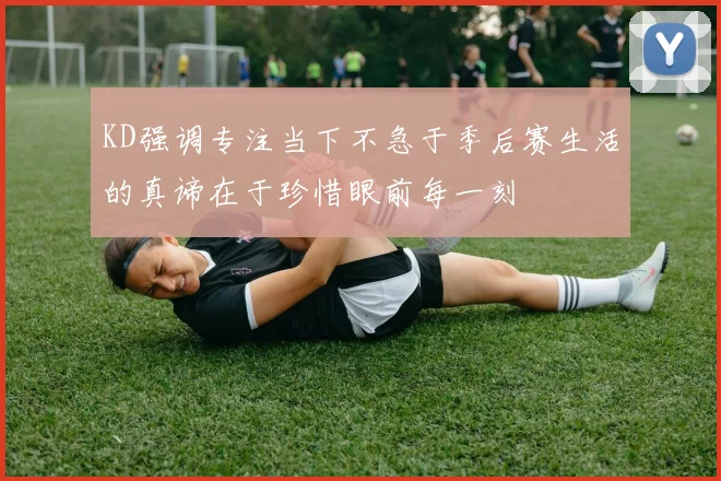 KD强调专注当下不急于季后赛生活的真谛在于珍惜眼前每一刻