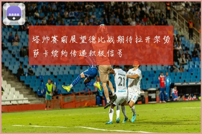 塔帅赛前展望德比战期待拉开架势萨卡续约传递积极信号