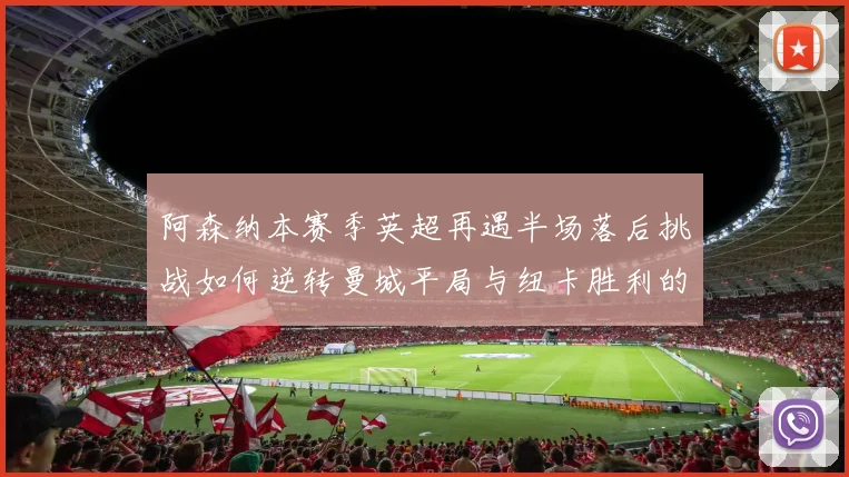 阿森纳本赛季英超再遇半场落后挑战如何逆转曼城平局与纽卡胜利的启示