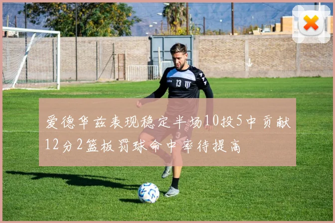 爱德华兹表现稳定半场10投5中贡献12分2篮板罚球命中率待提高