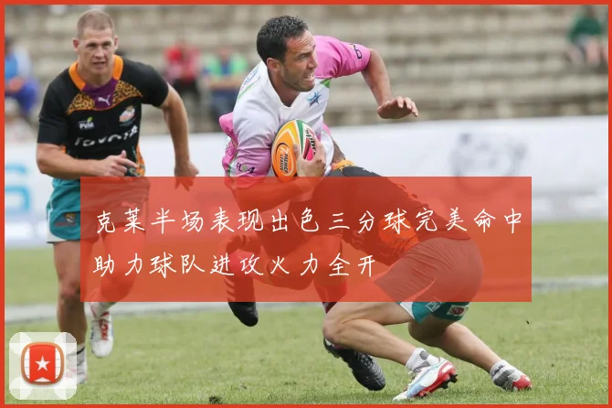 克莱半场表现出色三分球完美命中助力球队进攻火力全开
