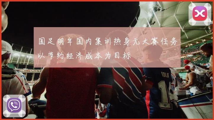 国足明年国内集训热身无大赛任务以节约经济成本为目标