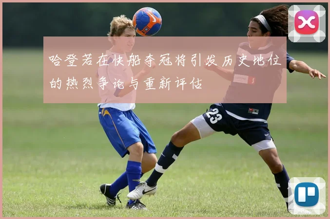 哈登若在快船夺冠将引发历史地位的热烈争论与重新评估