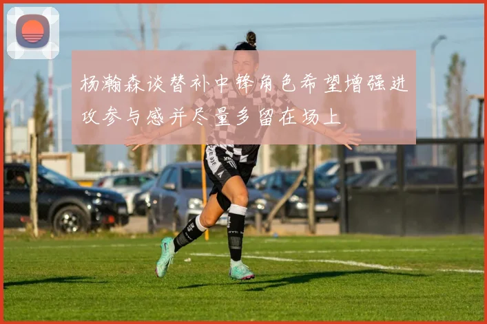 杨瀚森谈替补中锋角色希望增强进攻参与感并尽量多留在场上