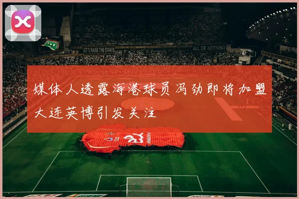 媒体人透露海港球员冯劲即将加盟大连英博引发关注