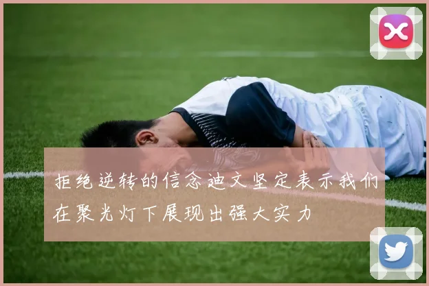 拒绝逆转的信念迪文坚定表示我们在聚光灯下展现出强大实力