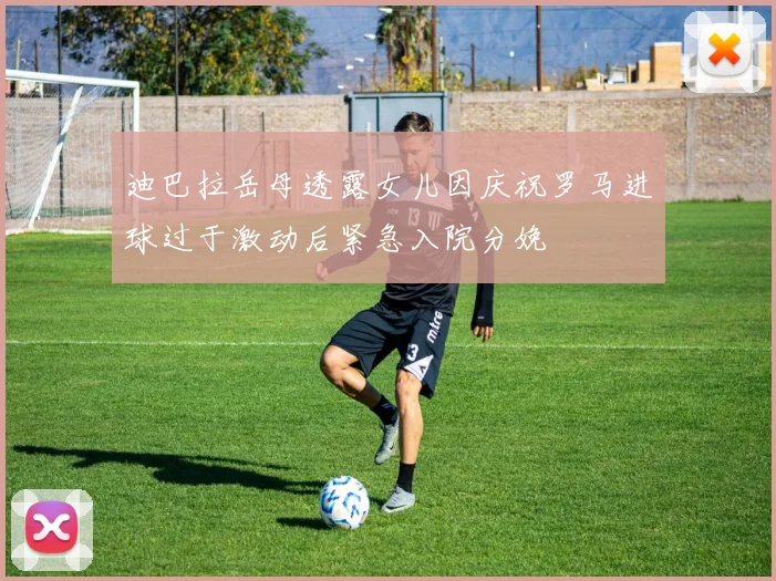 迪巴拉岳母透露女儿因庆祝罗马进球过于激动后紧急入院分娩