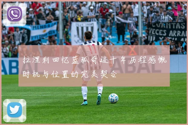 拉涅利回忆蓝狐奇迹十年历程感慨时机与位置的完美契合