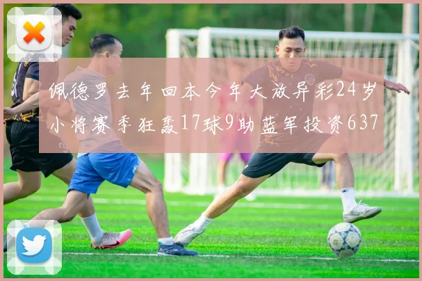 佩德罗去年回本今年大放异彩24岁小将赛季狂轰17球9助蓝军投资6370万回报丰厚