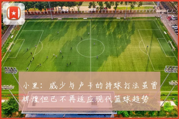 小里：威少与卢卡的持球打法虽曾辉煌但已不再适应现代篮球趋势