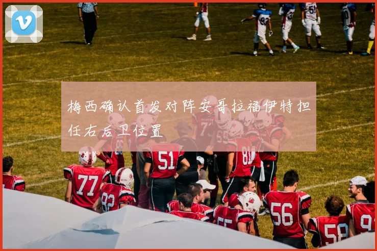 梅西确认首发对阵安哥拉福伊特担任右后卫位置
